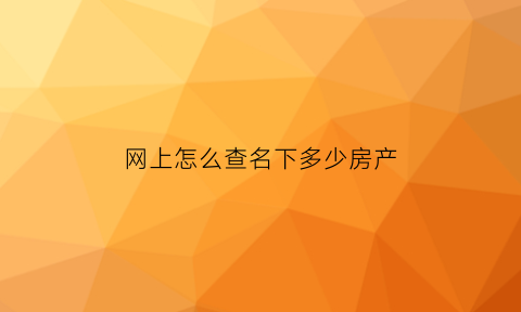 网上怎么查名下多少房产(如何查询名下有多少房产)