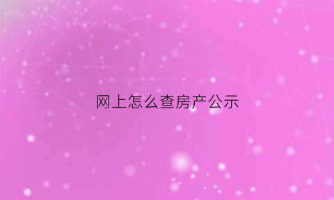 网上怎么查房产公示(网上怎么查询房产)
