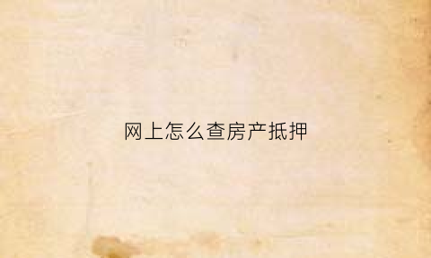 网上怎么查房产抵押(网上怎么查房产抵押情况)
