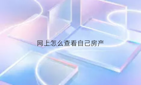 网上怎么查看自己房产(网上怎么查看自己房产抵押情况)