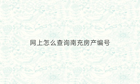 网上怎么查询南充房产编号(网上怎么查询南充房产编号呢)