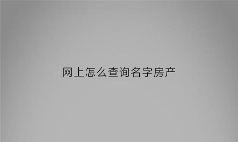 网上怎么查询名字房产(怎么在网上查询名下房产)