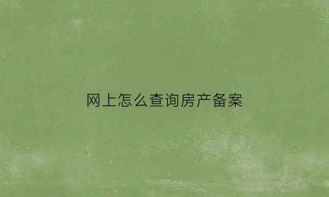 网上怎么查询房产备案(网上怎么查询房产备案进度)