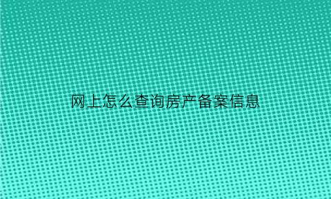 网上怎么查询房产备案信息(网上怎么查询房屋备案)