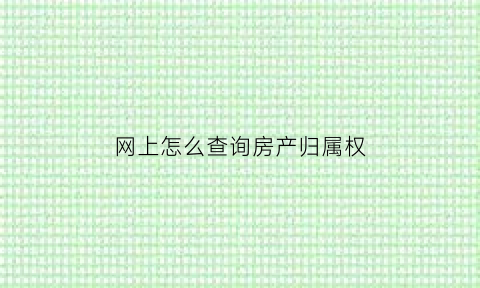 网上怎么查询房产归属权(网上查房屋权属)