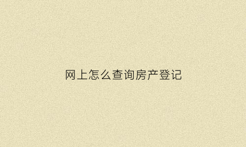 网上怎么查询房产登记(网上怎么查询房产登记情况)