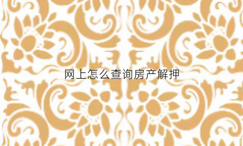 网上怎么查询房产解押(如何从网上查询房产是否解押)