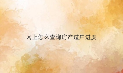 网上怎么查询房产过户进度(哪里可以查询房产过户进度)