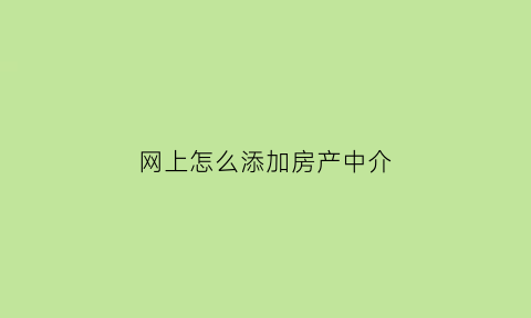 网上怎么添加房产中介(房产中介怎么微信加人)