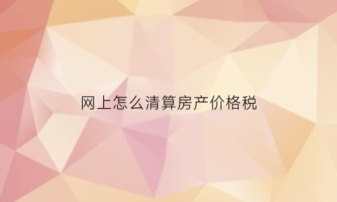 网上怎么清算房产价格税(房产网上缴税)