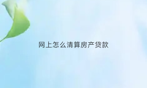 网上怎么清算房产贷款(网上怎么清算房产贷款呢)