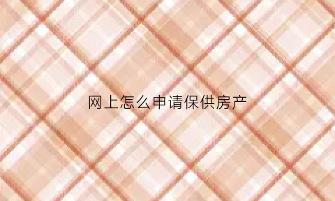 网上怎么申请保供房产(网上怎么申请保障房)