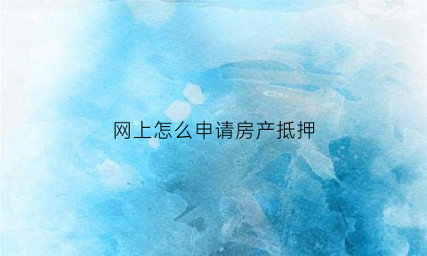 网上怎么申请房产抵押(网上房屋抵押)