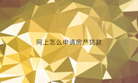 网上怎么申请房产贷款(怎么在网上申请购房资格)