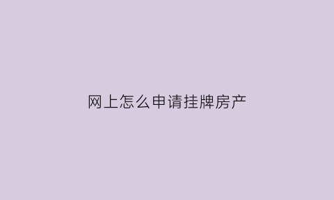 网上怎么申请挂牌房产(如何在网上挂房)