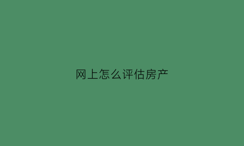 网上怎么评估房产(房产评估小程序)