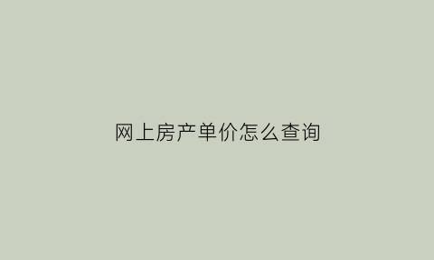 网上房产单价怎么查询(网上怎么查楼房价格)