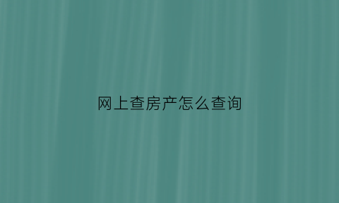 网上查房产怎么查询(如何网上查房产)