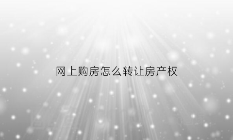 网上购房怎么转让房产权(网上购房怎么转让房产权登记)