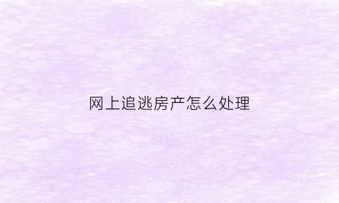 网上追逃房产怎么处理(网上追逃了能撤案吗)