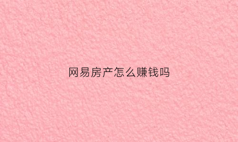 网易房产怎么赚钱吗(网易房产是什么公司)