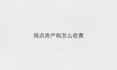 网点房产税怎么收费(网点房产税怎么收费的)