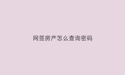 网签房产怎么查询密码(购房网签密码您知道从哪儿查吗)