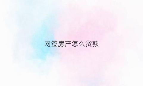 网签房产怎么贷款(网签房如何贷款)