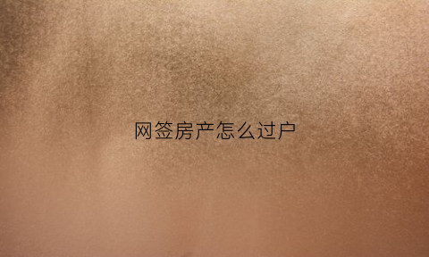 网签房产怎么过户(网签房产怎么过户给孩子)