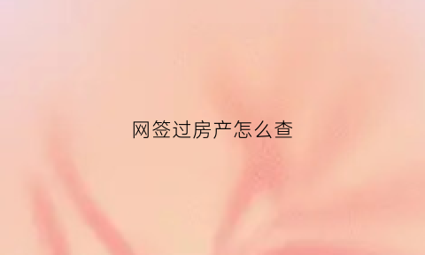 网签过房产怎么查(已经网签的房子怎么查询)