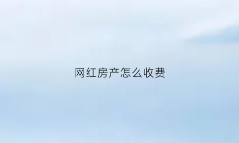 网红房产怎么收费(网红买房子)
