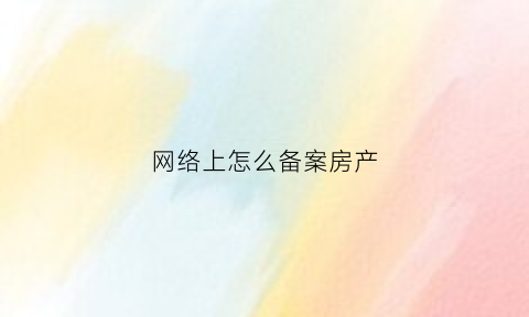 网络上怎么备案房产(房子网上备案是什么意思)