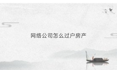 网络公司怎么过户房产(网络公司法人变更怎么操作)