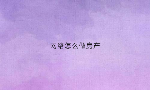 网络怎么做房产(房产网络怎么做才能吸引人)