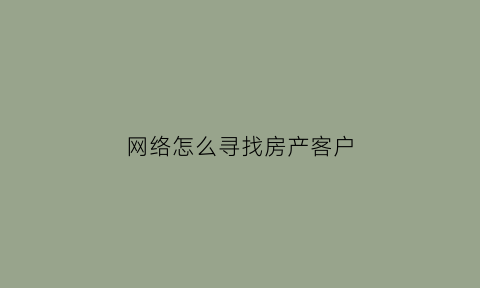 网络怎么寻找房产客户(怎么在网上找房产中介)