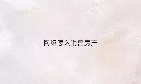 网络怎么销售房产(网上销售房子怎么样)