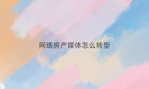网络房产媒体怎么转型(房地产行业媒体)