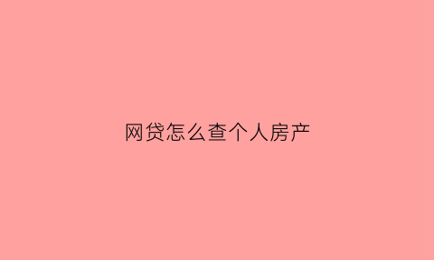 网贷怎么查个人房产(网贷怎么查到)