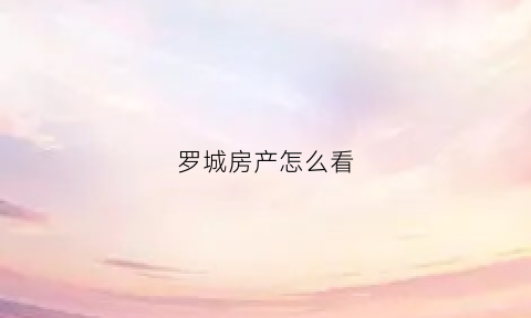 罗城房产怎么看(罗城房管所)