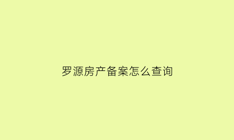 罗源房产备案怎么查询(罗源房产备案价在哪里可以查询)
