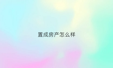置成房产怎么样(置城地产怎么样)
