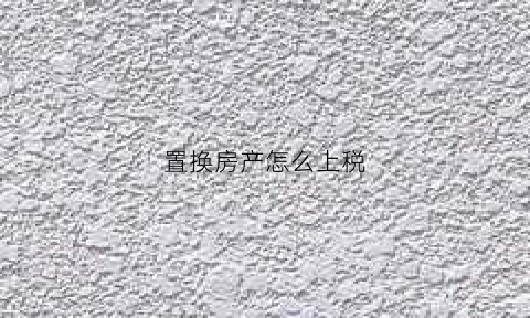 置换房产怎么上税(房产置换如何交税)