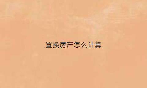 置换房产怎么计算(置换房产超详细过程)