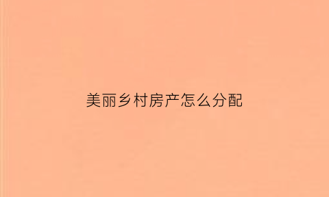 美丽乡村房产怎么分配(美丽乡村的房子对外出售是合法的吗)