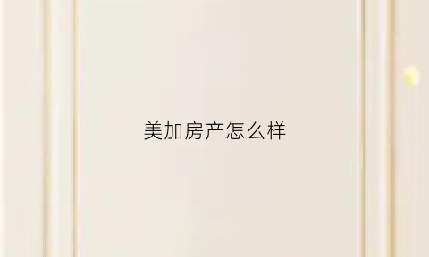 美加房产怎么样(美加房产怎么样知乎)
