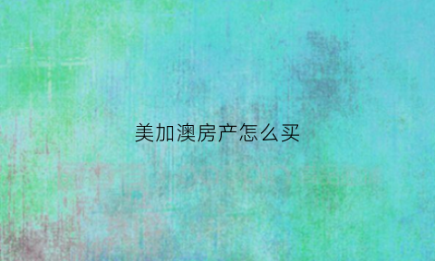 美加澳房产怎么买(美加澳留学)