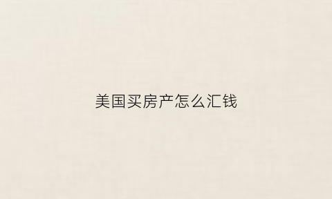 美国买房产怎么汇钱(在美国买房怎么把钱汇出去)