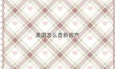 美国怎么查新房产(美国房产怎么查房主信息)