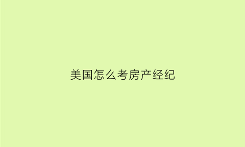 美国怎么考房产经纪(美国考房产中介执照怎么考)