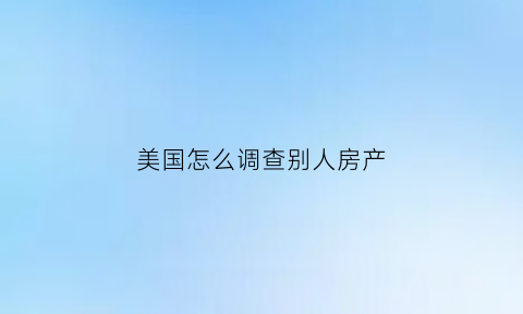 美国怎么调查别人房产(美国查房子买卖的app)